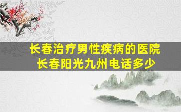 长春治疗男性疾病的医院 长春阳光九州电话多少